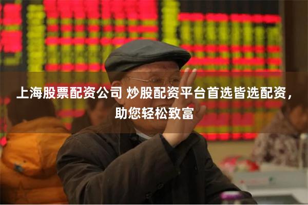 上海股票配资公司 炒股配资平台首选皆选配资,助您轻松致富