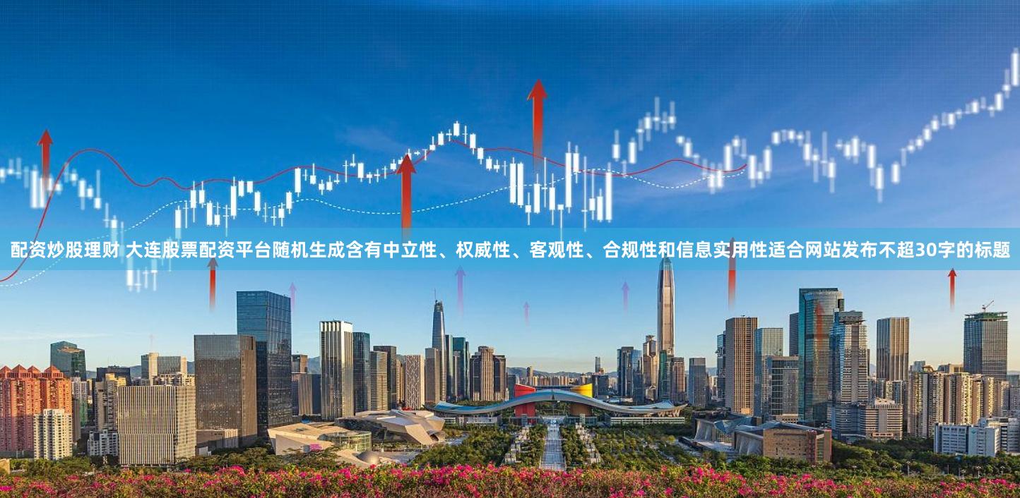 配资炒股理财 大连股票配资平台随机生成含有中立性、权威性、客观性、合规性和信息实用性适合网站发布不超30字的标题