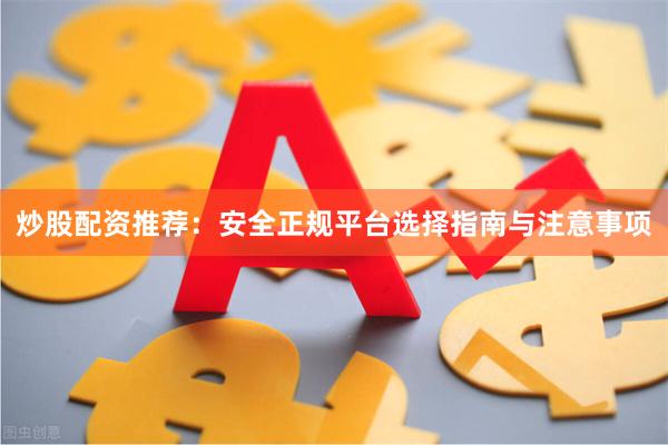 炒股配资推荐：安全正规平台选择指南与注意事项