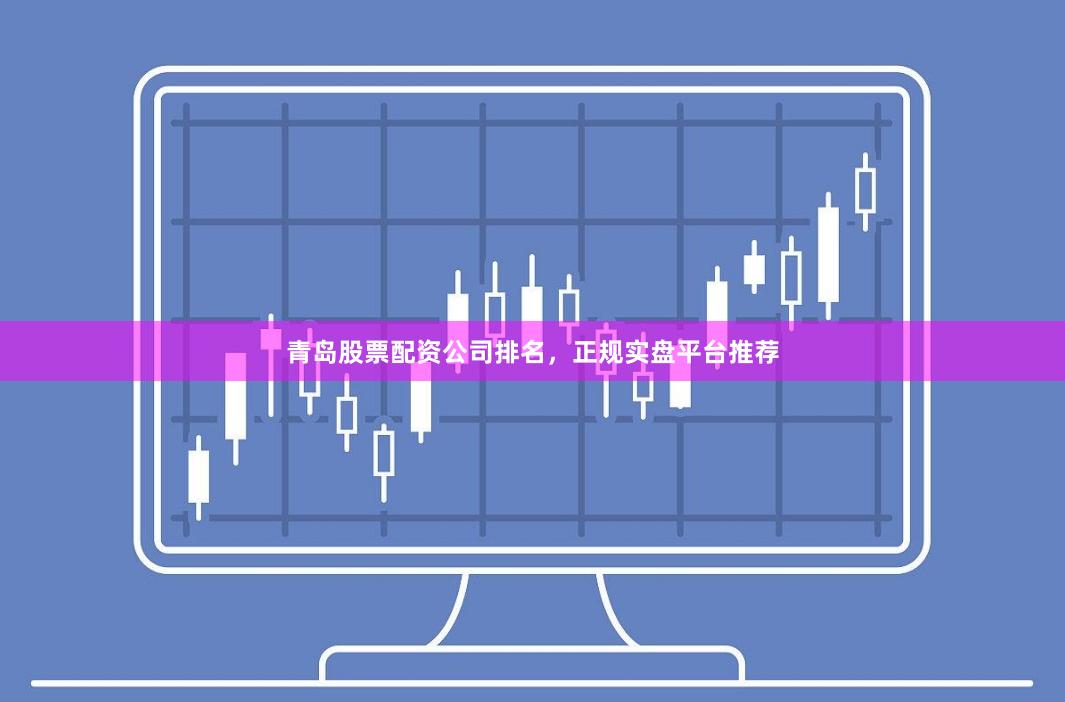 青岛股票配资公司排名，正规实盘平台推荐