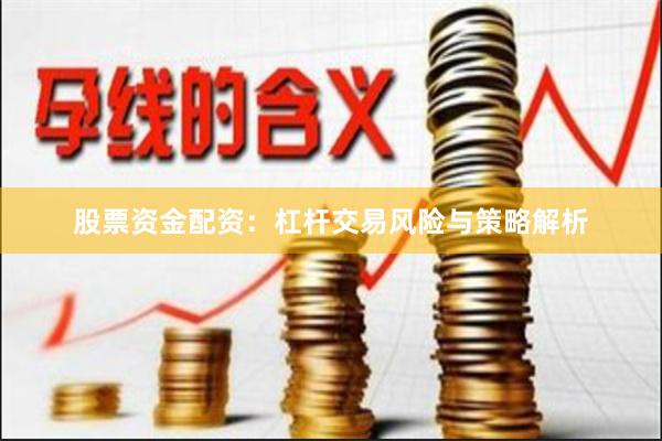 股票资金配资：杠杆交易风险与策略解析