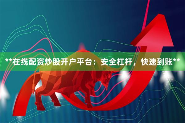 **在线配资炒股开户平台：安全杠杆，快速到账**