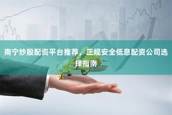 南宁炒股配资平台推荐，正规安全低息配资公司选择指南