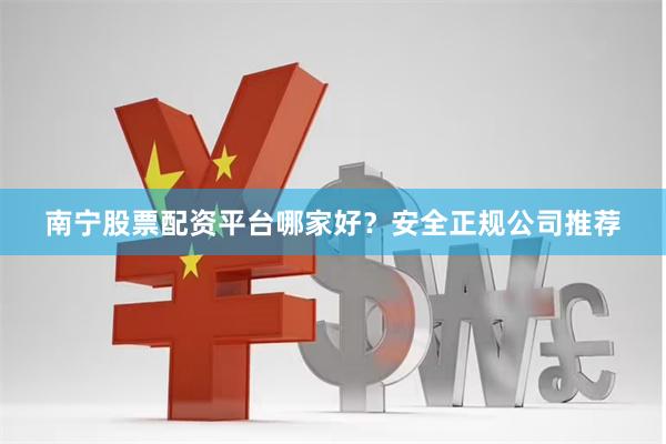 南宁股票配资平台哪家好？安全正规公司推荐