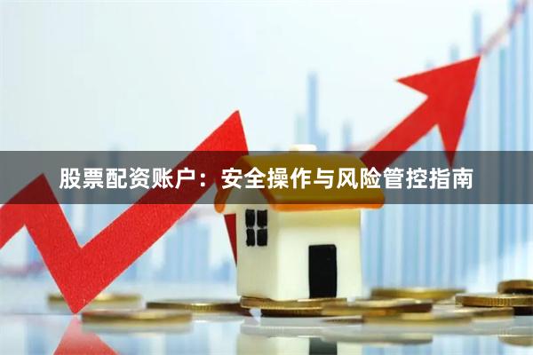 股票配资账户：安全操作与风险管控指南