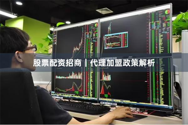 股票配资招商｜代理加盟政策解析
