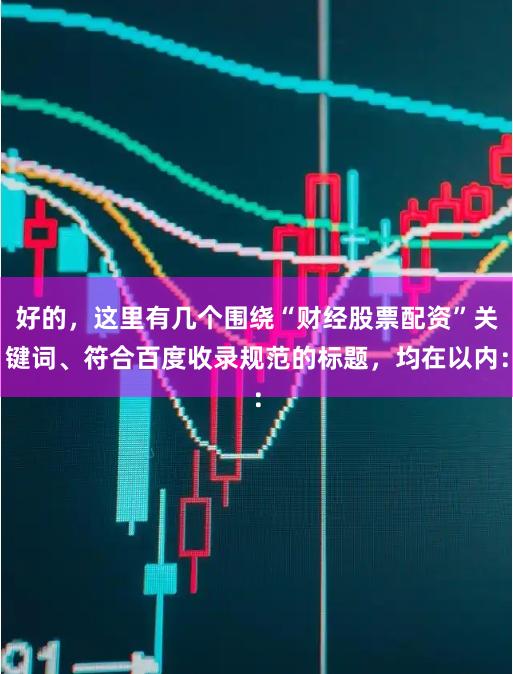 好的，这里有几个围绕“财经股票配资”关键词、符合百度收录规范的标题，均在以内：
