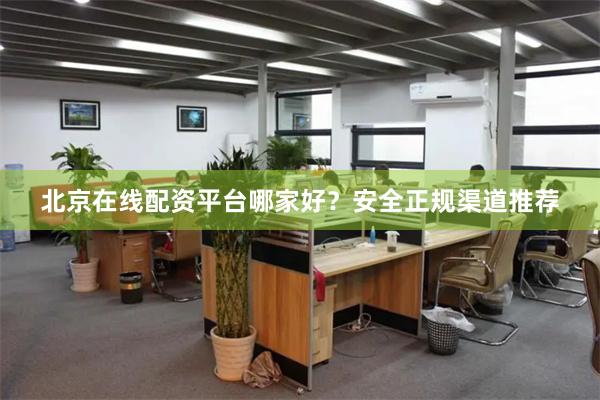 北京在线配资平台哪家好？安全正规渠道推荐