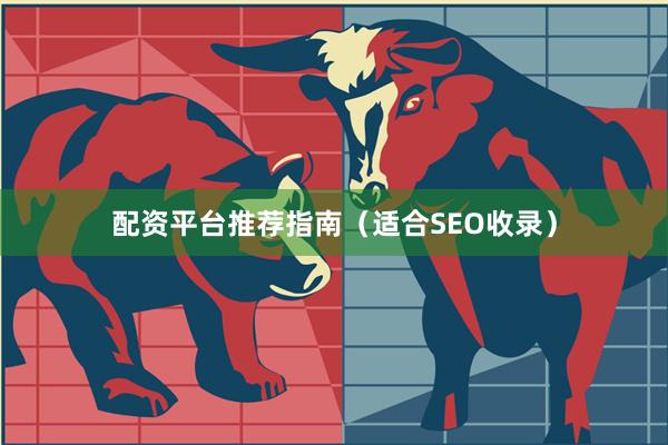 配资平台推荐指南（适合SEO收录）