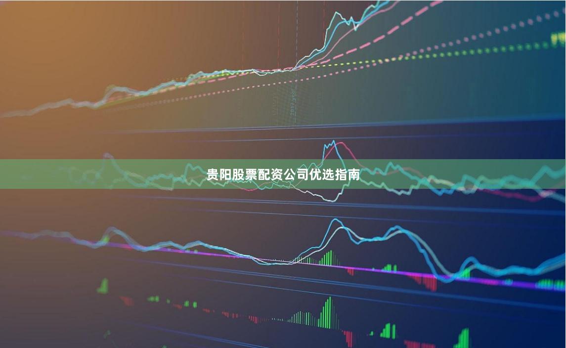 贵阳股票配资公司优选指南