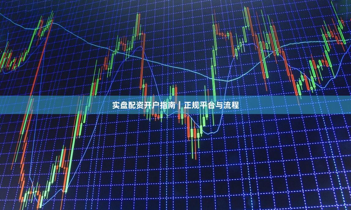 实盘配资开户指南｜正规平台与流程