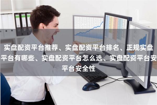 实盘配资平台推荐、实盘配资平台排名、正规实盘配资平台有哪些、实盘配资平台怎么选、实盘配资平台安全性