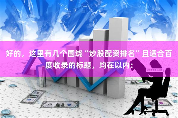 好的，这里有几个围绕“炒股配资排名”且适合百度收录的标题，均在以内：