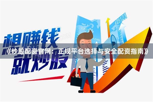 《炒股配资官网:正规平台选择与安全配资指南》