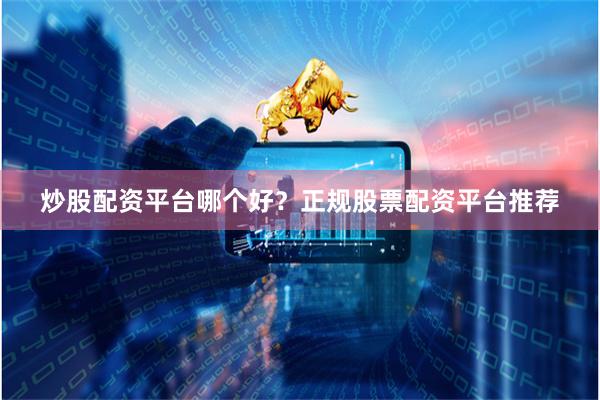 炒股配资平台哪个好?正规股票配资平台推荐
