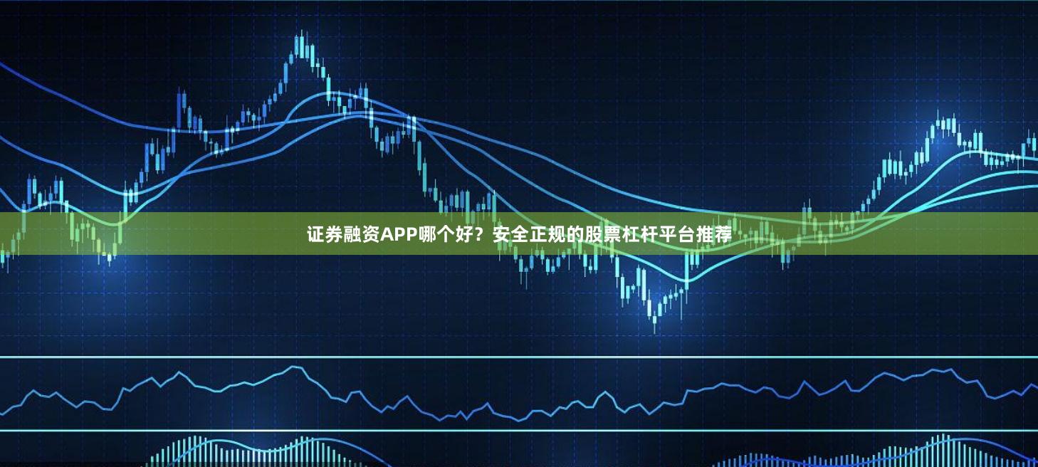 证券融资APP哪个好？安全正规的股票杠杆平台推荐