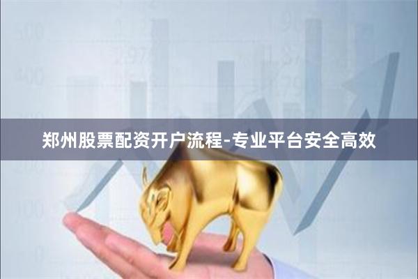 郑州股票配资开户流程-专业平台安全高效