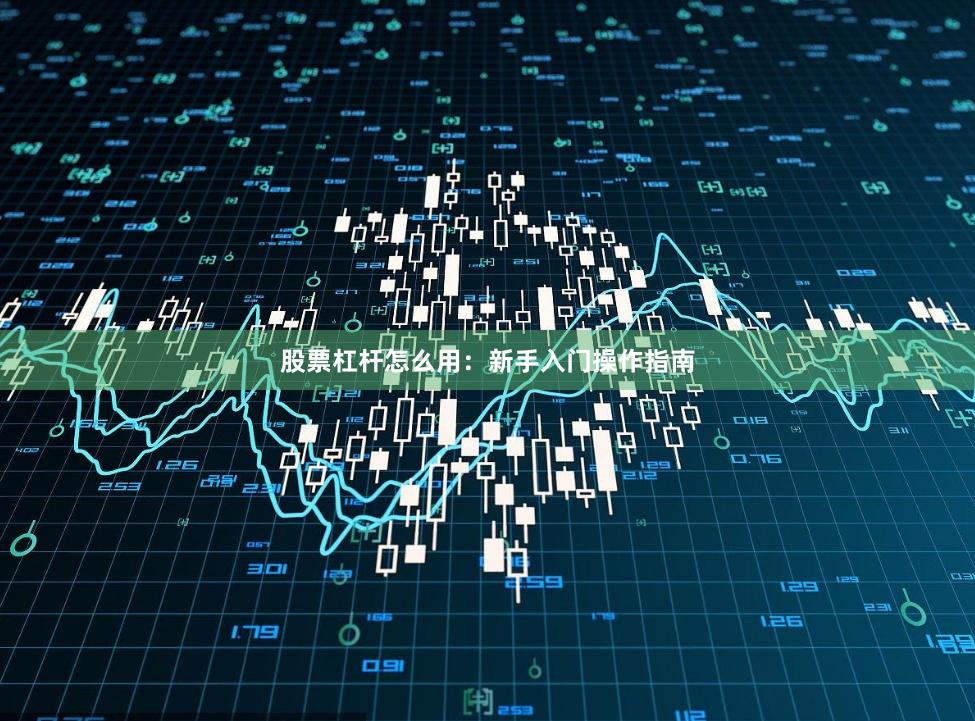 股票杠杆怎么用：新手入门操作指南