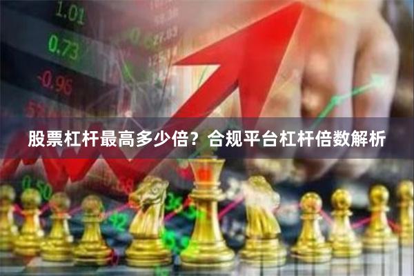 股票杠杆最高多少倍？合规平台杠杆倍数解析