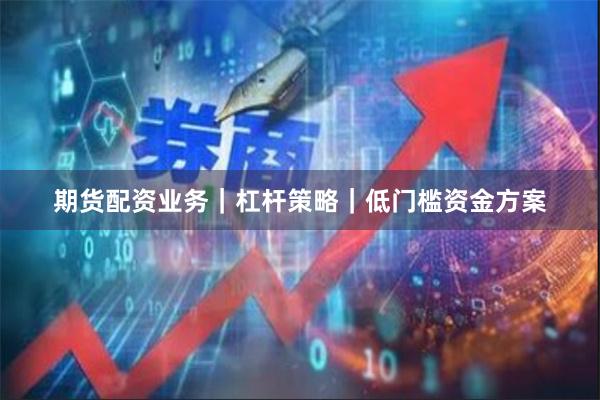 期货配资业务｜杠杆策略｜低门槛资金方案