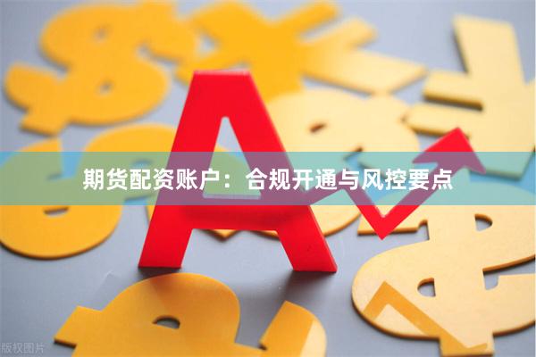 期货配资账户：合规开通与风控要点