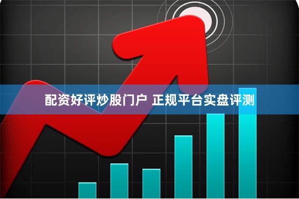 配资好评炒股门户 正规平台实盘评测