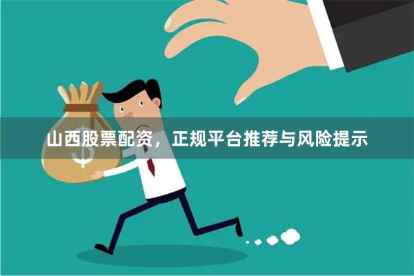 山西股票配资，正规平台推荐与风险提示