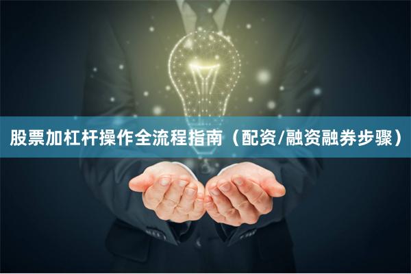 股票加杠杆操作全流程指南（配资/融资融券步骤）