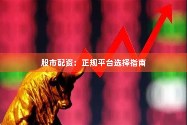 股市配资：正规平台选择指南