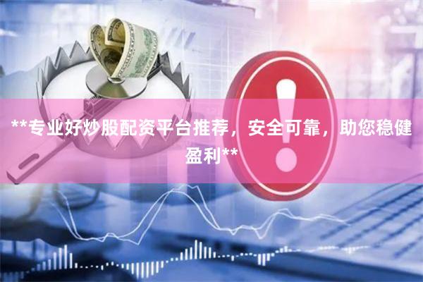 **专业好炒股配资平台推荐，安全可靠，助您稳健盈利**