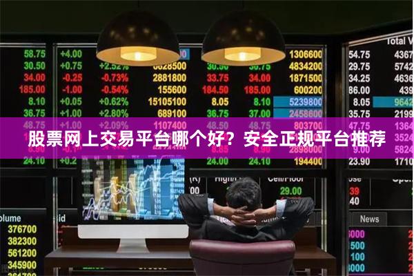 股票网上交易平台哪个好？安全正规平台推荐