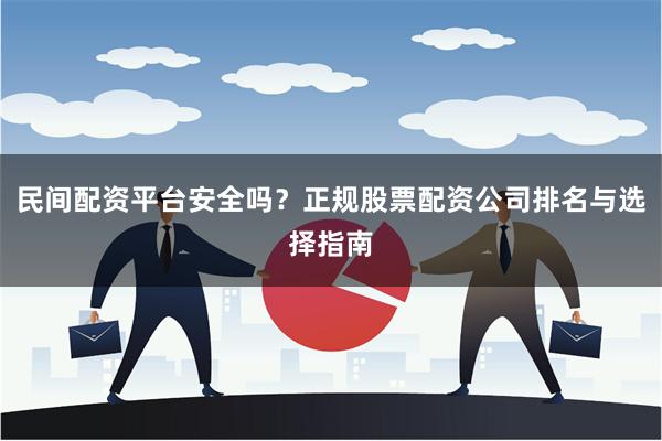 民间配资平台安全吗？正规股票配资公司排名与选择指南