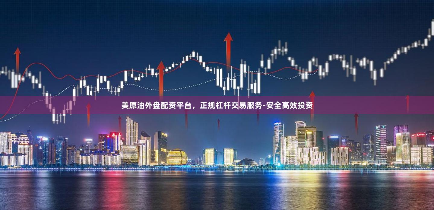 美原油外盘配资平台，正规杠杆交易服务-安全高效投资