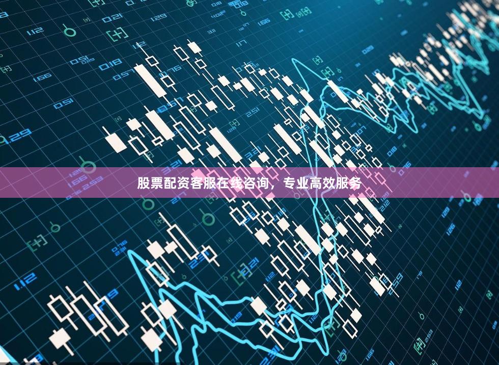 股票配资客服在线咨询,专业高效服务