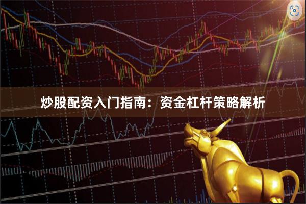 炒股配资入门指南：资金杠杆策略解析