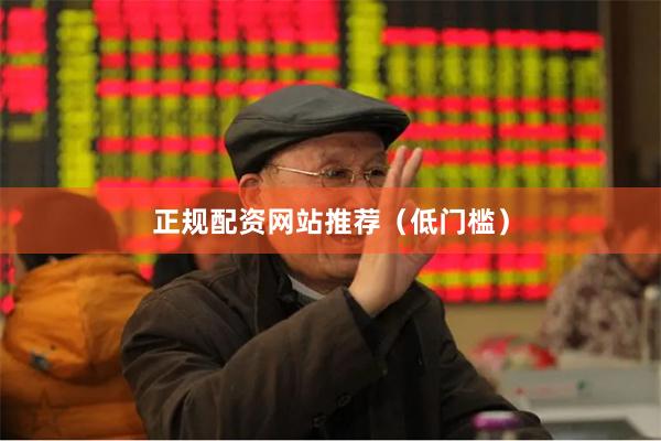 正规配资网站推荐（低门槛）
