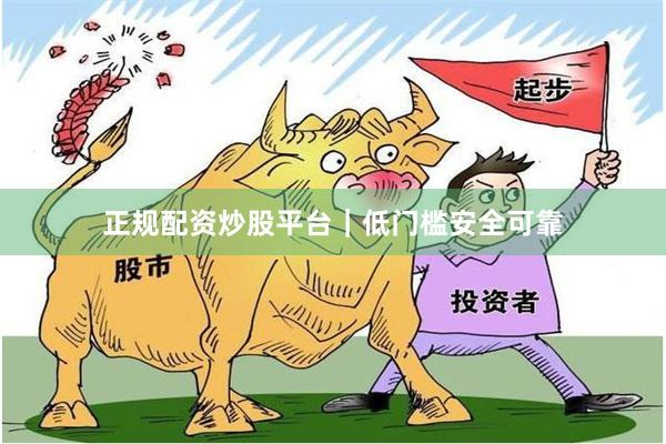 正规配资炒股平台｜低门槛安全可靠
