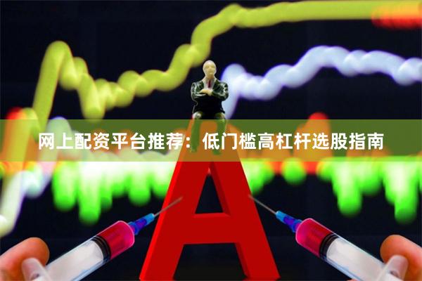 网上配资平台推荐：低门槛高杠杆选股指南