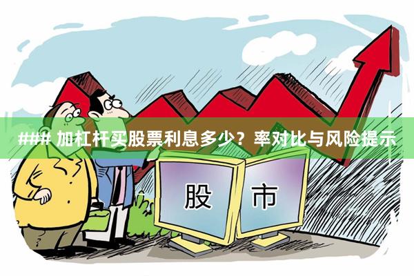 ### 加杠杆买股票利息多少？率对比与风险提示