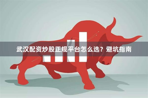 武汉配资炒股正规平台怎么选？避坑指南