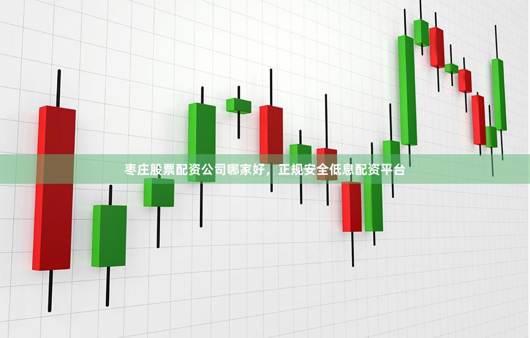 枣庄股票配资公司哪家好，正规安全低息配资平台