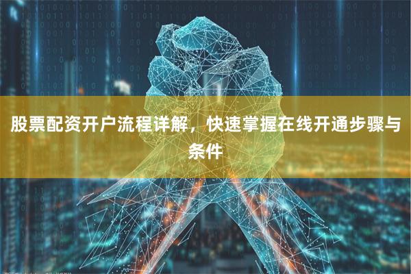 股票配资开户流程详解,快速掌握在线开通步骤与条件