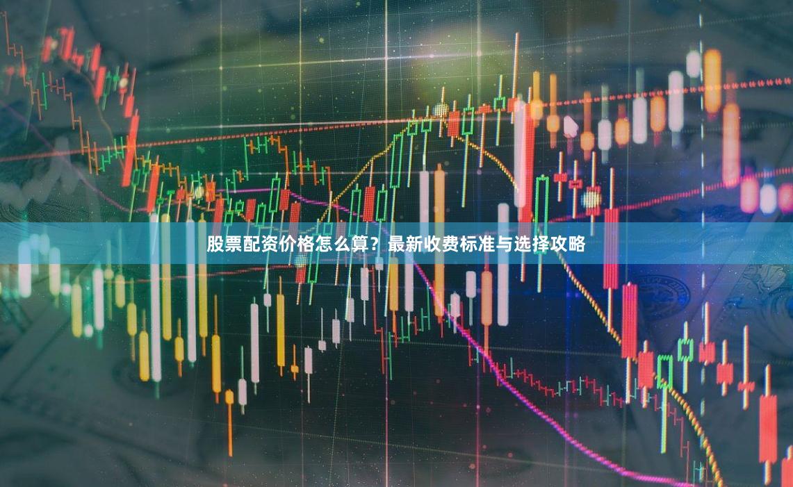 股票配资价格怎么算？最新收费标准与选择攻略
