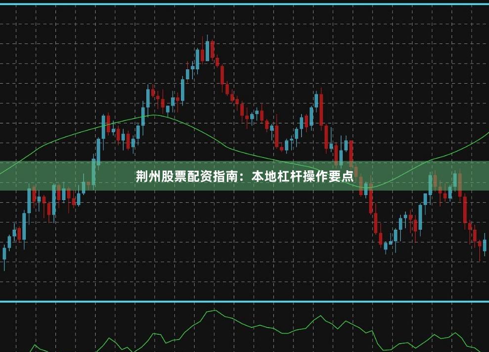 荆州股票配资指南：本地杠杆操作要点